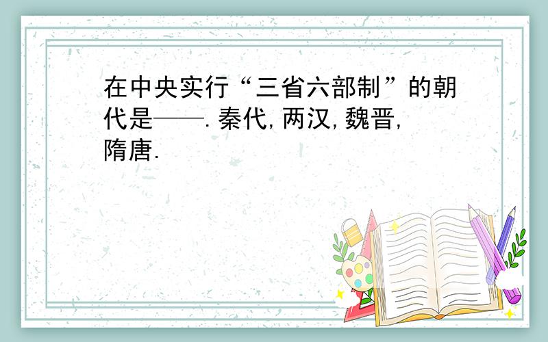 在中央实行“三省六部制”的朝代是——.秦代,两汉,魏晋,隋唐.