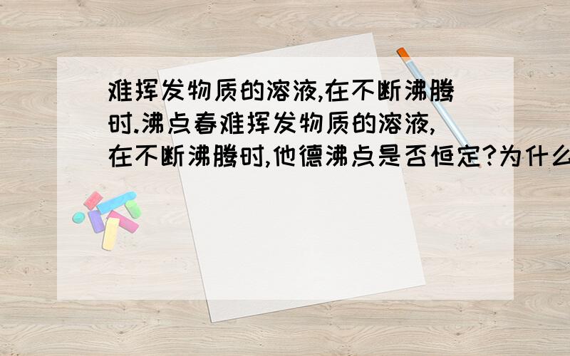 难挥发物质的溶液,在不断沸腾时.沸点春难挥发物质的溶液,在不断沸腾时,他德沸点是否恒定?为什么?冷却时的凝固点呢?