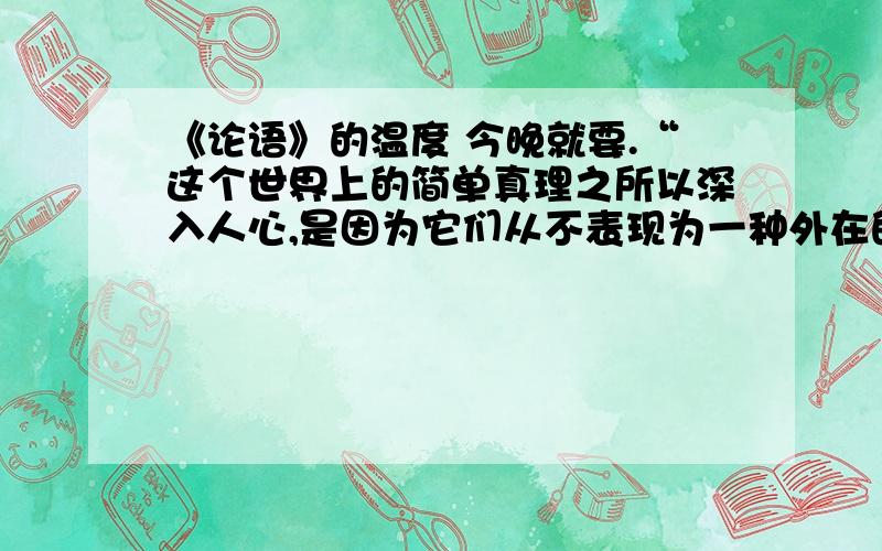 《论语》的温度 今晚就要.“这个世界上的简单真理之所以深入人心,是因为它们从不表现为一种外在的灌输,而是对于每个心灵内在的唤醒.”请谈谈你对这句话的理解.（答案少一点,太多了写