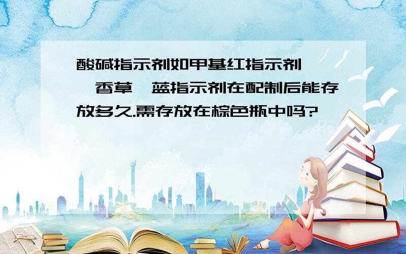 酸碱指示剂如甲基红指示剂,溴麝香草酚蓝指示剂在配制后能存放多久.需存放在棕色瓶中吗?