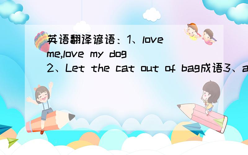 英语翻译谚语：1、love me,love my dog2、Let the cat out of bag成语3、again and again4、to the nearest whole number5、all around/far and near6、at sixes and sevens7、be perfect in everyway