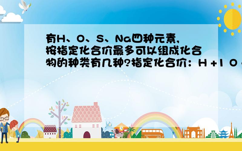 有H、O、S、Na四种元素,按指定化合价最多可以组成化合物的种类有几种?指定化合价：H +1 O -2 S +6 Na +1麻烦把组成的化合物列举出来,不要光给个数字~