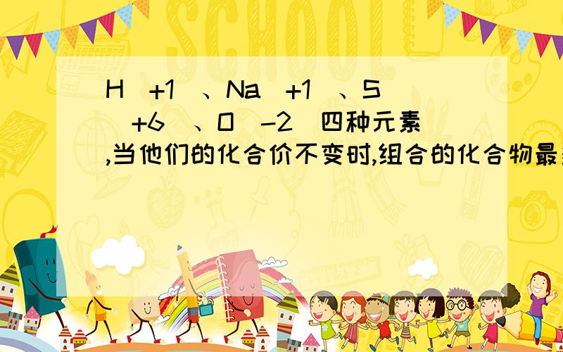 H（+1）、Na（+1）、S（+6）、O（-2）四种元素,当他们的化合价不变时,组合的化合物最多有几种?这是09化学期末西城去的抽样测试!