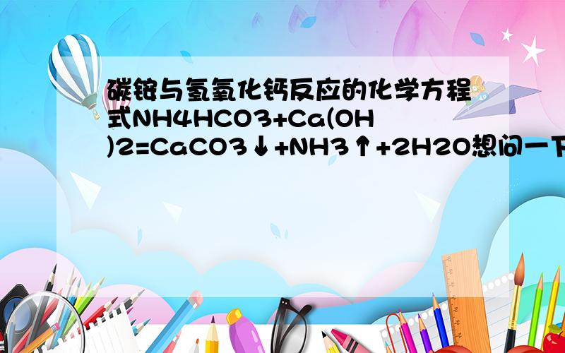 碳铵与氢氧化钙反应的化学方程式NH4HCO3+Ca(OH)2=CaCO3↓+NH3↑+2H2O想问一下是怎么得来的尽量详细点谢谢