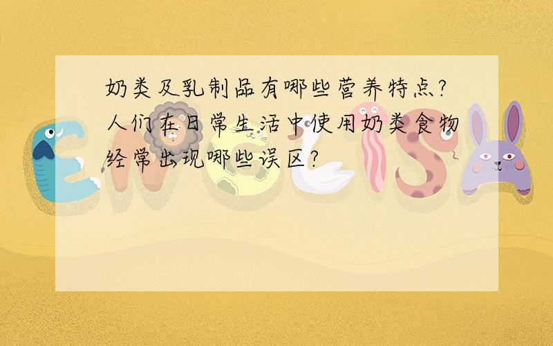 奶类及乳制品有哪些营养特点?人们在日常生活中使用奶类食物经常出现哪些误区?