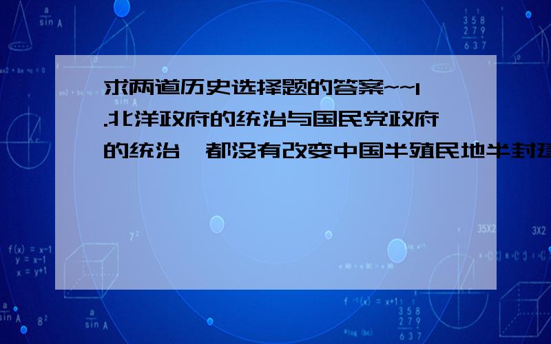 求两道历史选择题的答案~~1.北洋政府的统治与国民党政府的统治,都没有改变中国半殖民地半封建社会的状态,他们的统治（   ）A．形式相同,本质不同           B．形式不同,本质相同C．形式上