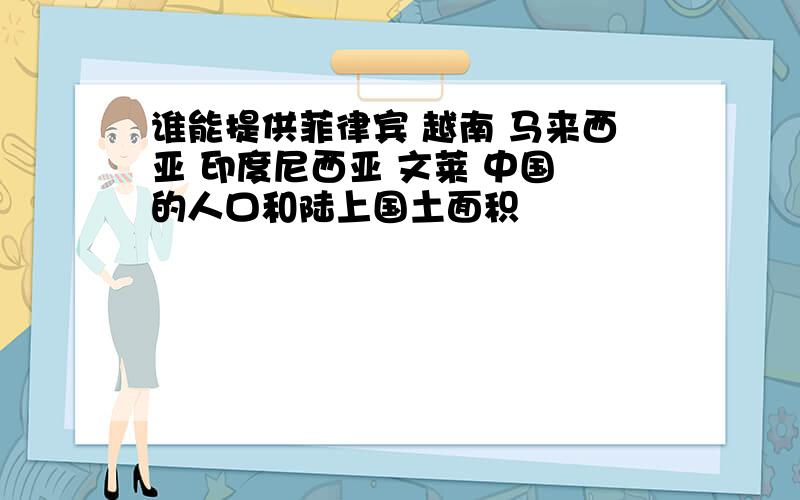 谁能提供菲律宾 越南 马来西亚 印度尼西亚 文莱 中国 的人口和陆上国土面积