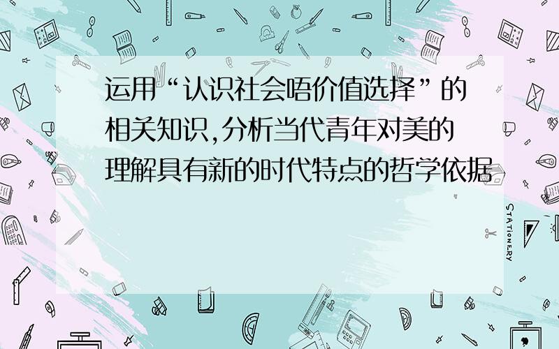 运用“认识社会唔价值选择”的相关知识,分析当代青年对美的理解具有新的时代特点的哲学依据