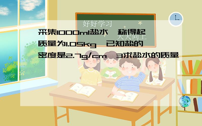 采集1000ml盐水,称得起质量为1.05kg,已知盐的密度是2.7g/cm^3求盐水的质量