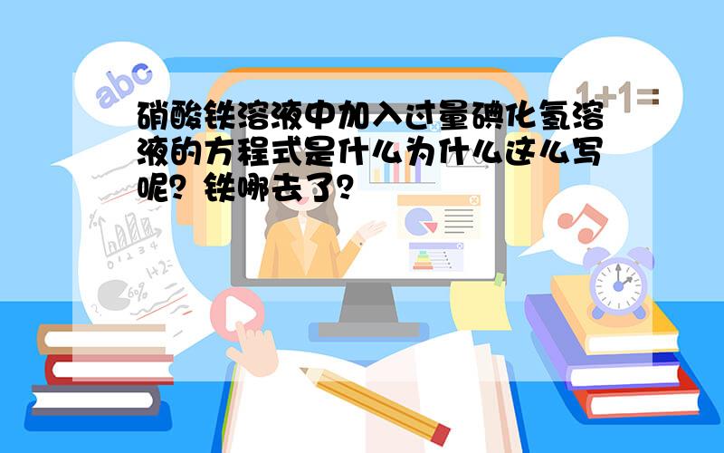 硝酸铁溶液中加入过量碘化氢溶液的方程式是什么为什么这么写呢？铁哪去了？