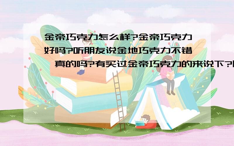 金帝巧克力怎么样?金帝巧克力好吗?听朋友说金地巧克力不错,真的吗?有买过金帝巧克力的来说下?回答满意奖励金帝巧克力一个,哈哈