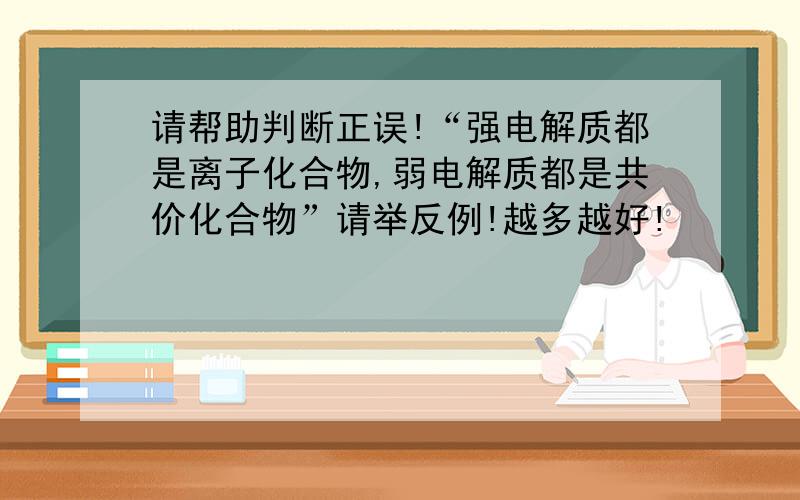 请帮助判断正误!“强电解质都是离子化合物,弱电解质都是共价化合物”请举反例!越多越好!