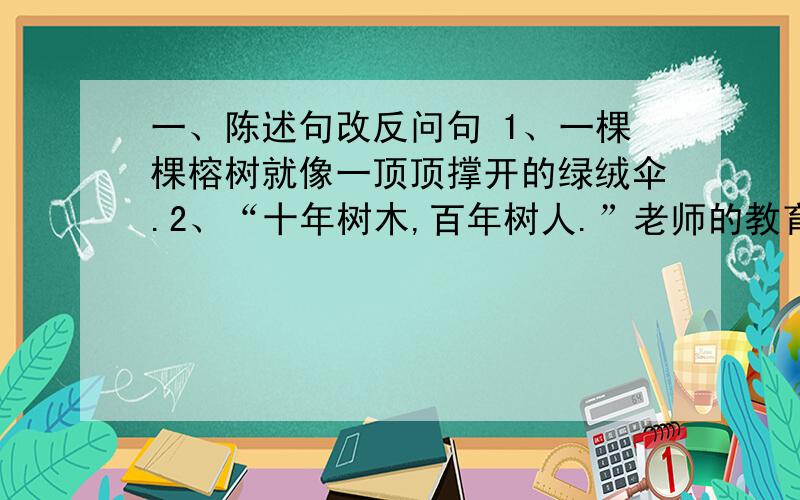 一、陈述句改反问句 1、一棵棵榕树就像一顶顶撑开的绿绒伞.2、“十年树木,百年树人.”老师的教育之恩,我们终身难忘.3、我们不能做损人利己的事.4、谁都不能否认这部电影没有教育意义.