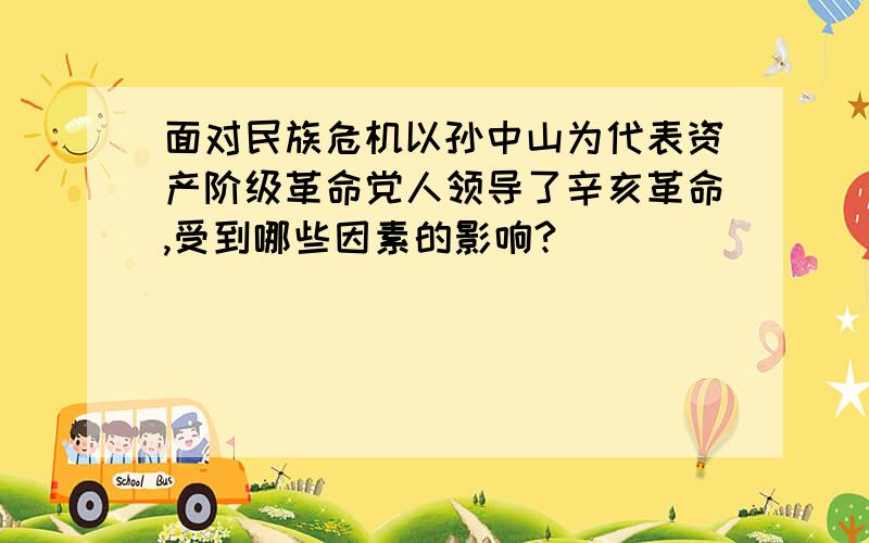 面对民族危机以孙中山为代表资产阶级革命党人领导了辛亥革命,受到哪些因素的影响?