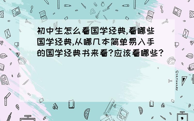 初中生怎么看国学经典,看哪些国学经典,从哪几本简单易入手的国学经典书来看?应该看哪些?