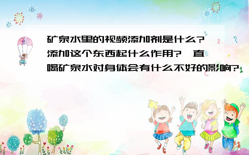 矿泉水里的视频添加剂是什么?添加这个东西起什么作用?一直喝矿泉水对身体会有什么不好的影响?