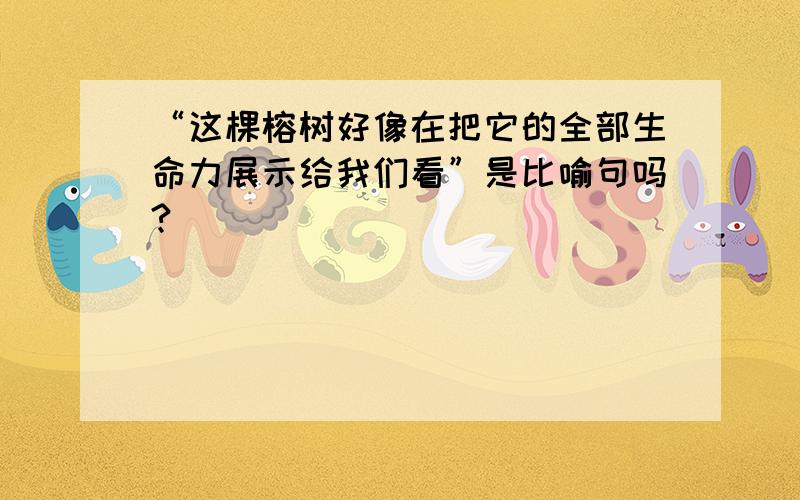 “这棵榕树好像在把它的全部生命力展示给我们看”是比喻句吗?