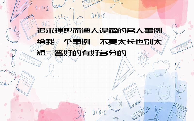 追求理想而遭人误解的名人事例给我一个事例,不要太长也别太短,答好的有好多分的