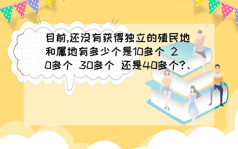 目前,还没有获得独立的殖民地和属地有多少个是10多个 20多个 30多个 还是40多个?、