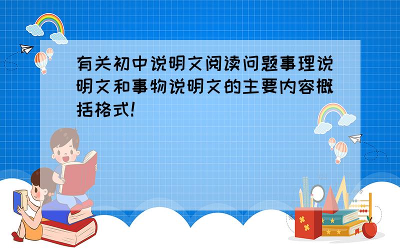 有关初中说明文阅读问题事理说明文和事物说明文的主要内容概括格式!