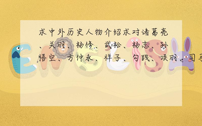 求中外历史人物介绍求对诸葛亮、关羽、杨修、武松、杨志、孙悟空、方仲永、祥子、勾践、项羽、司马迁、居里夫人、简爱、贝多芬、鲁宾孙、海伦凯勒、保尔的相关故事和性格特征介绍