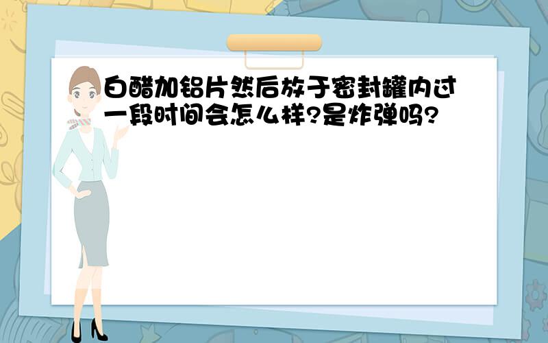 白醋加铝片然后放于密封罐内过一段时间会怎么样?是炸弹吗?