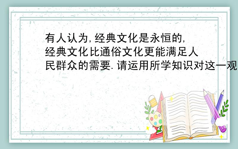 有人认为,经典文化是永恒的,经典文化比通俗文化更能满足人民群众的需要.请运用所学知识对这一观点进行分析.