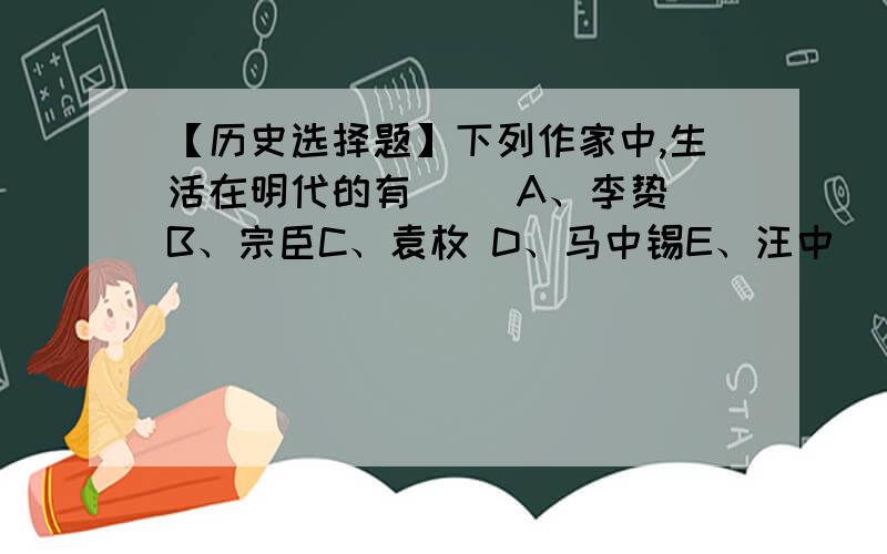 【历史选择题】下列作家中,生活在明代的有( )A、李贽 B、宗臣C、袁枚 D、马中锡E、汪中