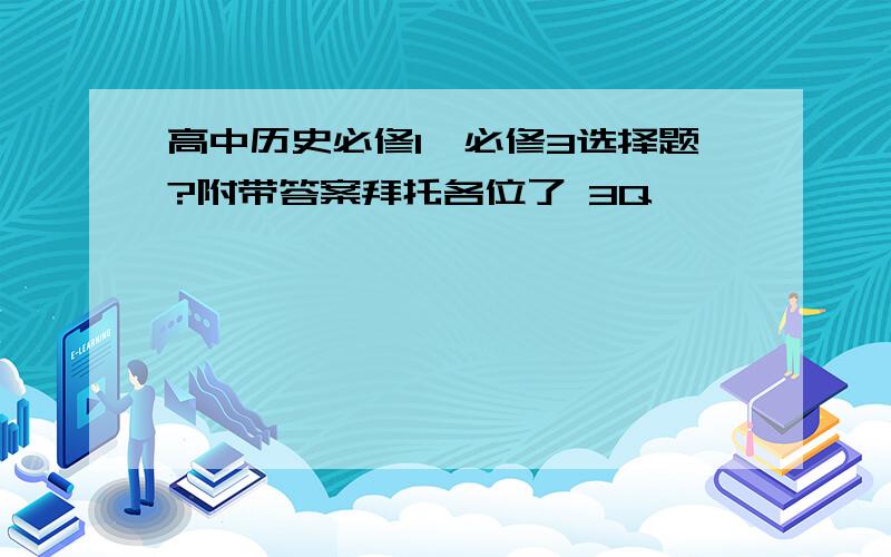 高中历史必修1,必修3选择题?附带答案拜托各位了 3Q