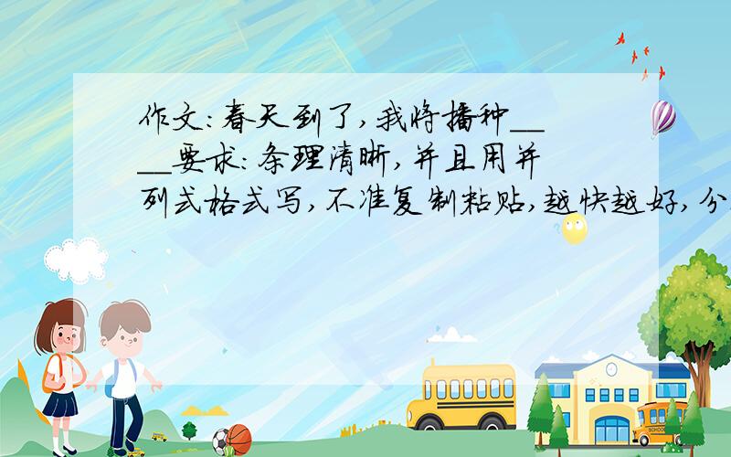 作文：春天到了,我将播种____要求：条理清晰,并且用并列式格式写,不准复制粘贴,越快越好,分也越多!字数限制：最低400字我有一个题目,回答者参考一下春天到了,我将播种理想