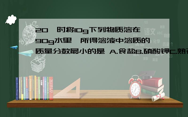 20℃时将10g下列物质溶在90g水里,所得溶液中溶质的质量分数最小的是 A.食盐B.硝酸钾C.熟石灰D.氯化钾