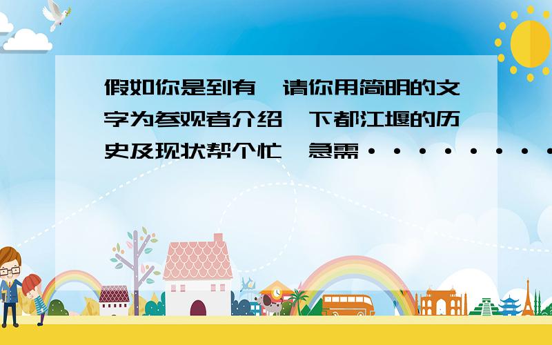 假如你是到有,请你用简明的文字为参观者介绍一下都江堰的历史及现状帮个忙,急需········