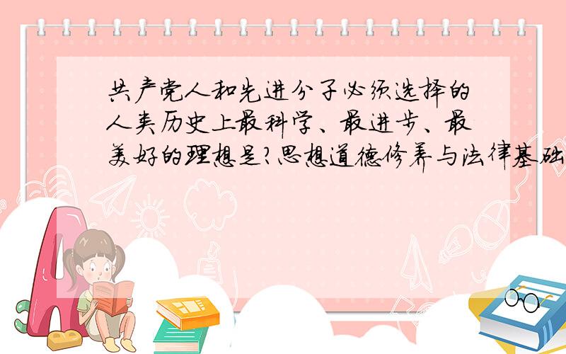 共产党人和先进分子必须选择的人类历史上最科学、最进步、最美好的理想是?思想道德修养与法律基础