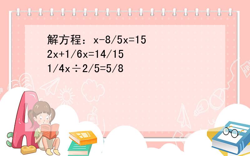 解方程：x-8/5x=15 2x+1/6x=14/15 1/4x÷2/5=5/8