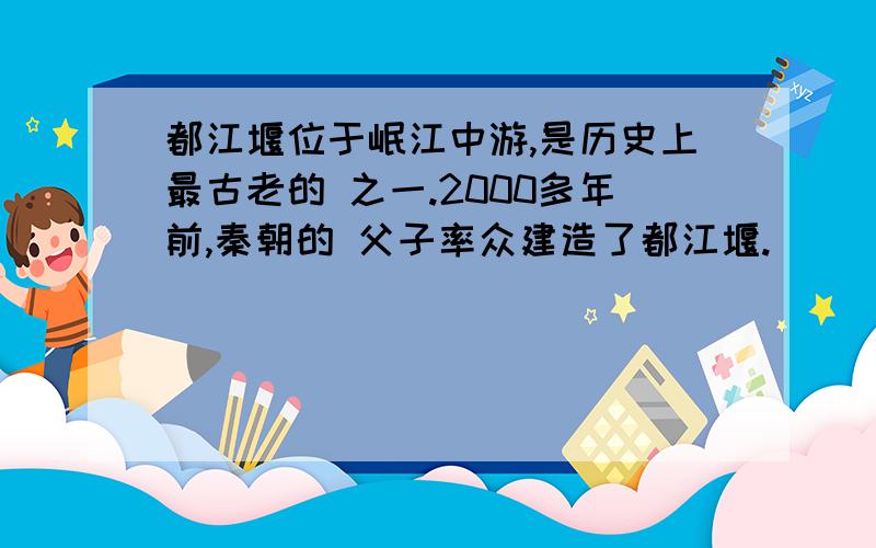 都江堰位于岷江中游,是历史上最古老的 之一.2000多年前,秦朝的 父子率众建造了都江堰.