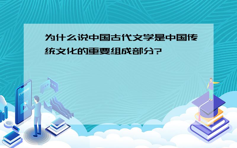 为什么说中国古代文学是中国传统文化的重要组成部分?