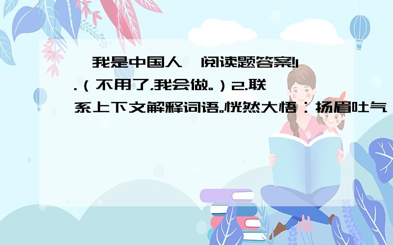 《我是中国人》阅读题答案!1.（不用了，我会做。）2.联系上下文解释词语。恍然大悟：扬眉吐气：3.如果把4~6自然段合为一段，它是围绕( )来记述的。4.课文以为题，全文充满了情感。老师