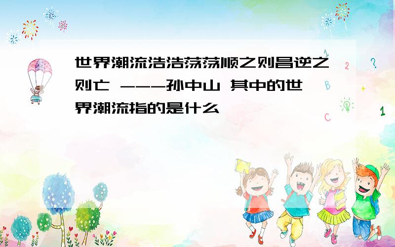 世界潮流浩浩荡荡顺之则昌逆之则亡 ---孙中山 其中的世界潮流指的是什么