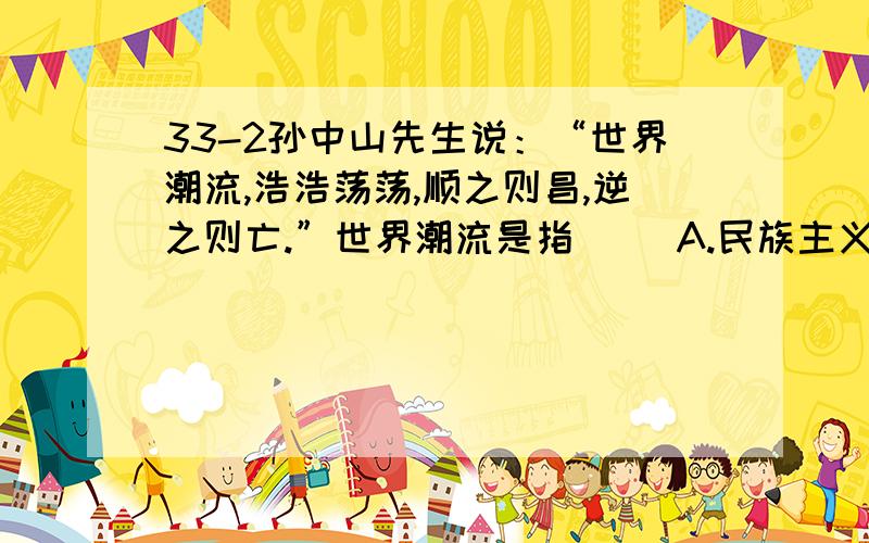 33-2孙中山先生说：“世界潮流,浩浩荡荡,顺之则昌,逆之则亡.”世界潮流是指（ ）A.民族主义 B.C.社会主义 D.经济全球化