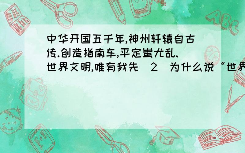 中华开国五千年,神州轩辕自古传.创造指南车,平定蚩尤乱.世界文明,唯有我先（2）为什么说“世界文明,唯有我先”?（3）怎样理解“中华开国五千年”?