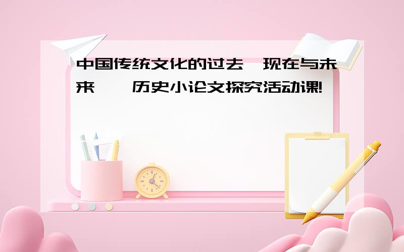 中国传统文化的过去、现在与未来——历史小论文探究活动课!