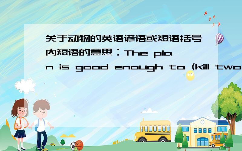 关于动物的英语谚语或短语括号内短语的意思：The plan is good enough to (kill two birds with one stone).When the teacher came in,everyone was (as quiet as a mouse).It's(raining cats and dogs)outside.She's 16 years old and(ugly duckl