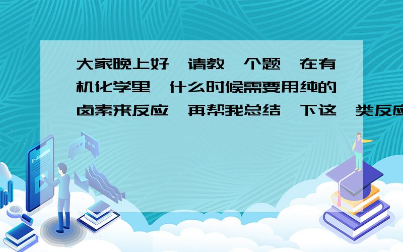 大家晚上好,请教一个题→在有机化学里,什么时候需要用纯的卤素来反应,再帮我总结一下这一类反应?最近数学成绩退得厉害,现在在高三的我很害怕,我真不知道该怎么办,请网友们给我支支招