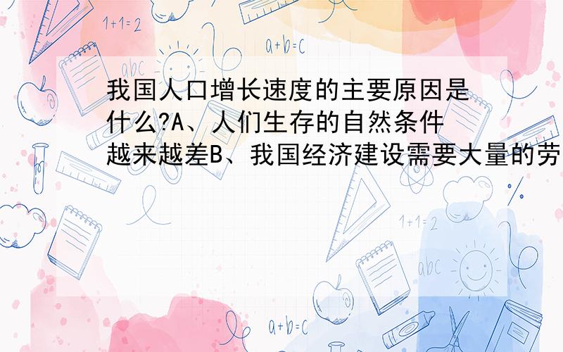 我国人口增长速度的主要原因是什么?A、人们生存的自然条件越来越差B、我国经济建设需要大量的劳动力资源C、社会经济不断发展,人们的医疗卫生条件不断改善D、人口的增加是因为人类的