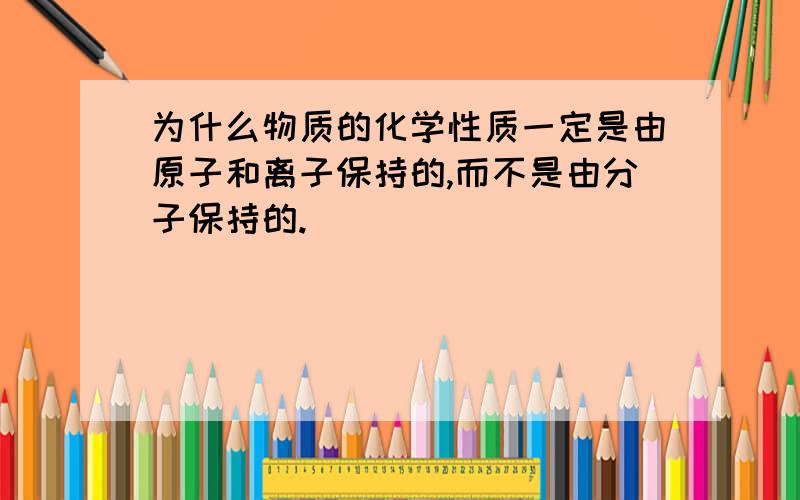 为什么物质的化学性质一定是由原子和离子保持的,而不是由分子保持的.