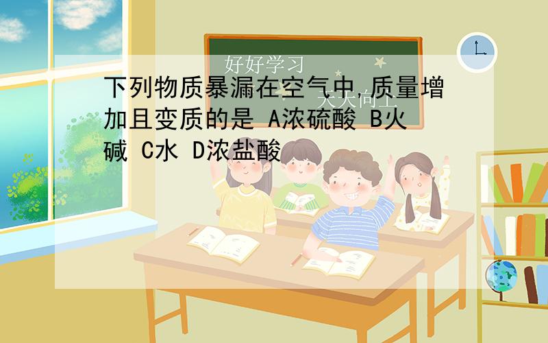 下列物质暴漏在空气中,质量增加且变质的是 A浓硫酸 B火碱 C水 D浓盐酸