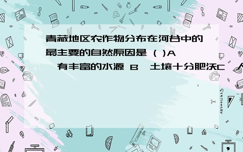 青藏地区农作物分布在河谷中的最主要的自然原因是 ( )A、有丰富的水源 B、土壤十分肥沃C、人口稠密,劳动力多 D、气温较高,风力较小