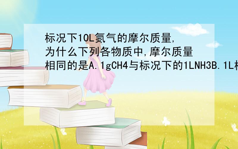 标况下10L氮气的摩尔质量,为什么下列各物质中,摩尔质量相同的是A.1gCH4与标况下的1LNH3B.1L标况下得O2与1g硫磺C.3molO2和2molO3D.标况下5gCO与10L N2