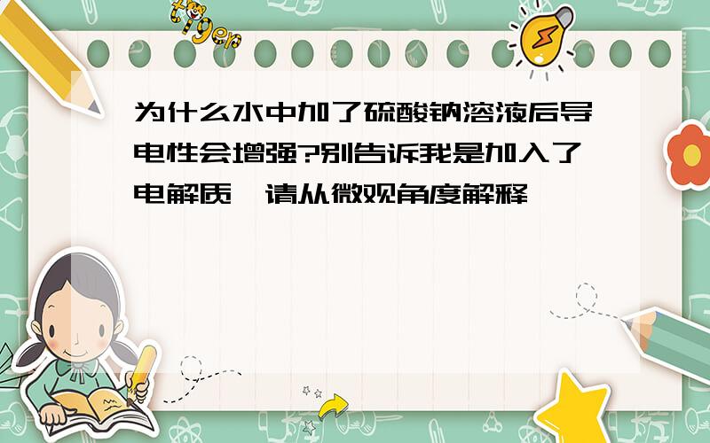 为什么水中加了硫酸钠溶液后导电性会增强?别告诉我是加入了电解质,请从微观角度解释