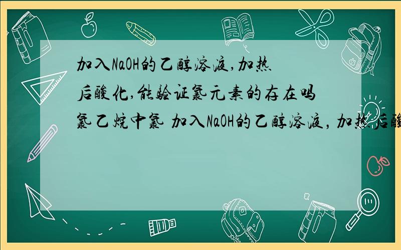 加入NaOH的乙醇溶液,加热后酸化,能验证氯元素的存在吗氯乙烷中氯 加入NaOH的乙醇溶液，加热后酸化，能验证氯元素的存在吗